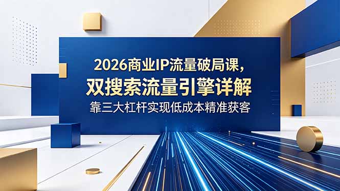 2026商业IP流量破局课,双搜索流量引擎详解,靠三大杠杆实现低成本精准获客-续财库