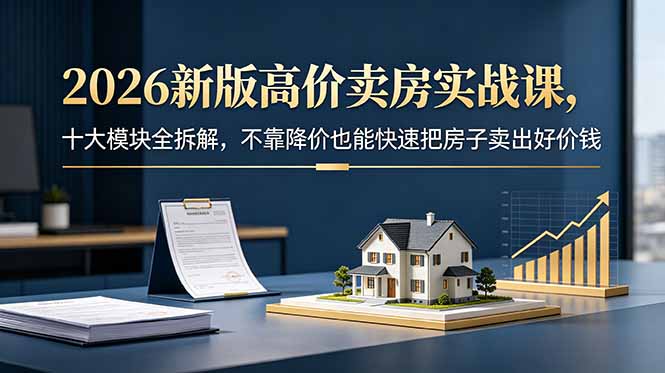 2026新版高价卖房实战课,十大模块全拆解,不靠降价也能快速把房子卖出好价钱-续财库