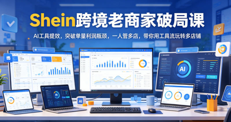 Shein跨境老商家破局课,AI工具提效,突破单量利润瓶颈,一人管多店,带你用工具流玩转多店铺-续财库
