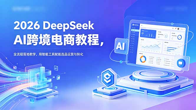 2026 DeepSeek AI跨境电商教程,全流程落地教学,用智能工具赋能选品运营与转化-续财库