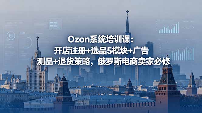 Ozon系统培训课:开店注册+选品5模块+广告测品+退货策略,俄罗斯电商卖家必修-续财库