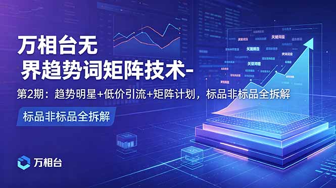 万相台无界趋势词矩阵技术-第2期:趋势明星+低价引流+矩阵计划,标品非标品全拆解-续财库
