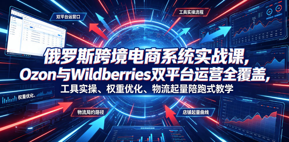 俄罗斯跨境电商系统实战课,Ozon与Wildberries双平台运营全覆盖,工具实操、权重优化、物流履约、店铺起量陪跑式教学-续财库