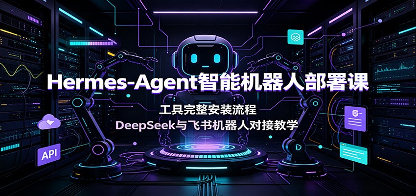 Hermes-Agent智能机器人部署课：工具完整安装流程，DeepSeek与飞书机器人对接教学-续财库