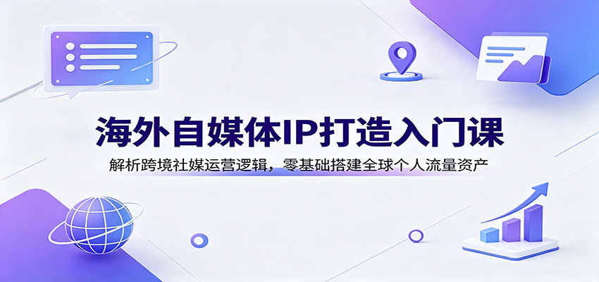 海外自媒体IP打造入门课：解析跨境社媒运营逻辑，零基础搭建全球个人流量资产-续财库