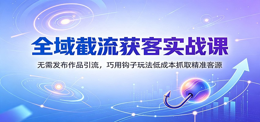 全域截流获客实战课：无需发布作品引流，巧用钩子玩法低成本抓取精准客源-续财库