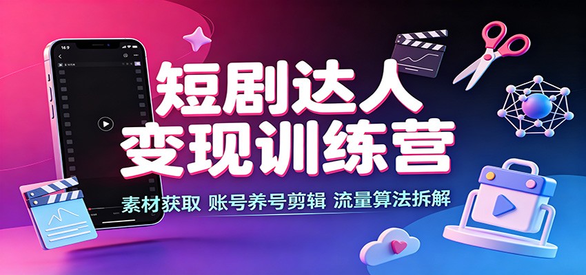 短剧达人变现训练营：素材获取，账号养号剪辑，流量算法拆解-续财库