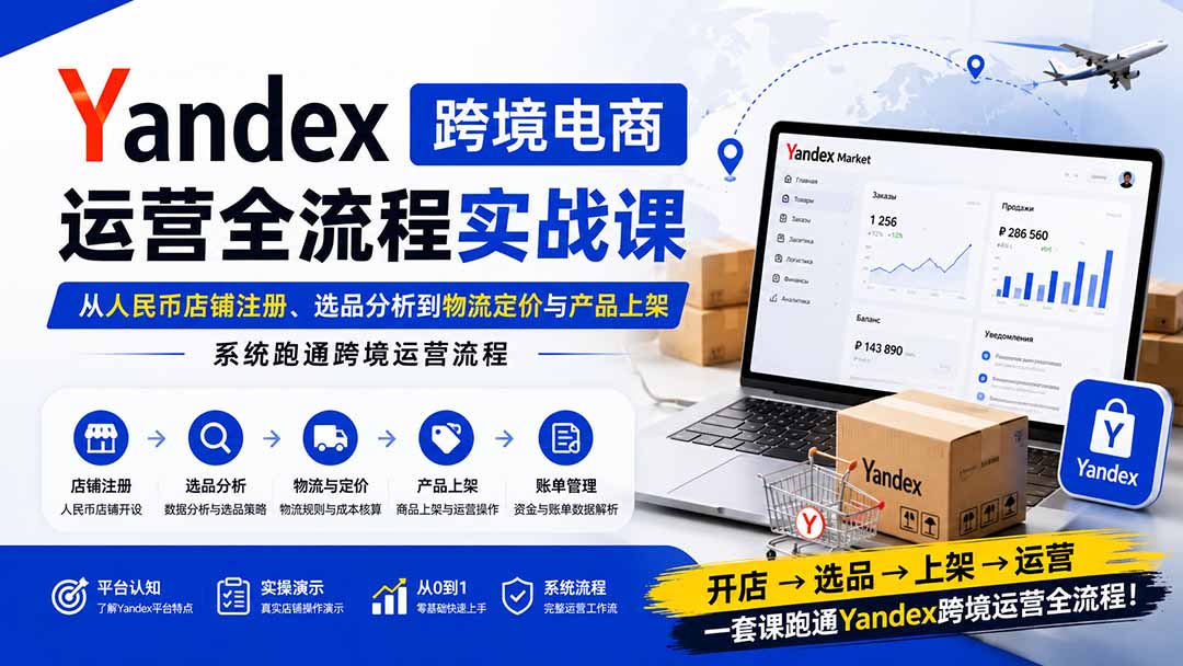 Yandex跨境电商运营全流程实战课：从人民币店铺注册、选品分析到物流定价与产品上架，系统跑通跨境运营流程-续财库