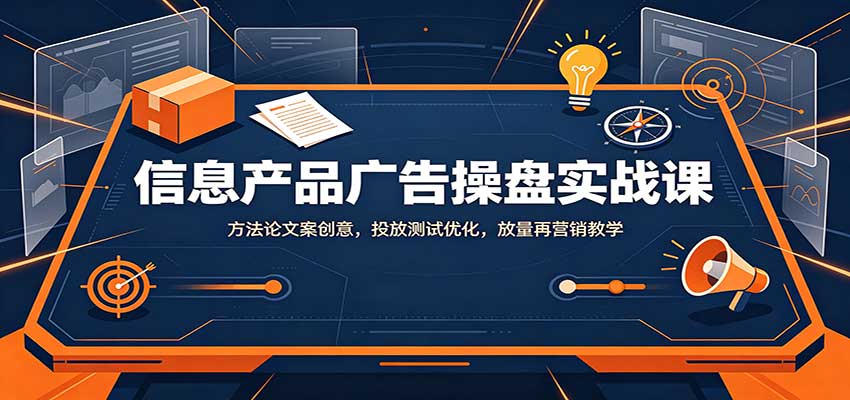 信息产品广告操盘实战课:方法论文案创意,投放测试优化,放量再营销教学-续财库