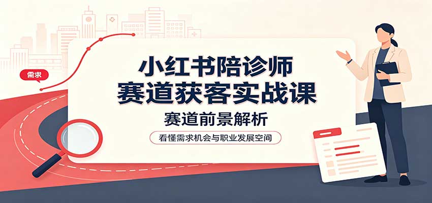 小红书陪诊师赛道获客实战课:赛道前景解析,账号运营,业务流程风控-续财库