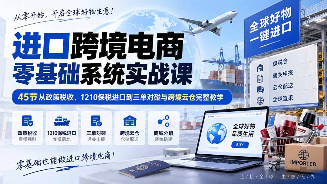 进口跨境电商零基础系统实战课:45节从政策税收、1210保税进口到三单对碰与跨境云仓完整教学-续财库