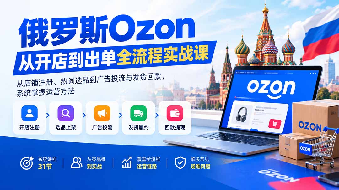 俄罗斯Ozon从开店到出单全流程实战课:从店铺注册、热词选品到广告投流与发货回款,系统掌握运营方法-续财库