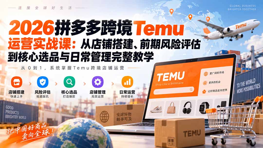 2026拼多多跨境Temu运营实战课：从店铺搭建、前期风险评估到核心选品与日常管理完整教学-续财库