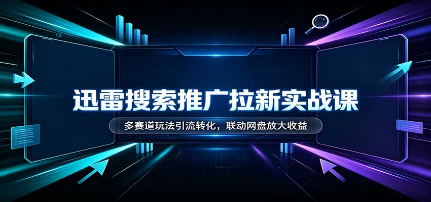 迅雷搜索推广拉新实战课：多赛道玩法引流转化，联动网盘放大收益-续财库