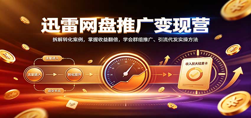 迅雷网盘推广变现营：拆解转化案例，掌握收益翻倍，学会群组推广、引流代发实操方法-续财库
