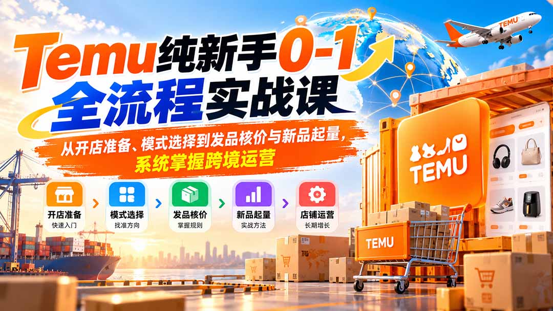 Temu纯新手0-1全流程实战课：从开店准备、模式选择到发品核价与新品起量，系统掌握跨境运营-续财库