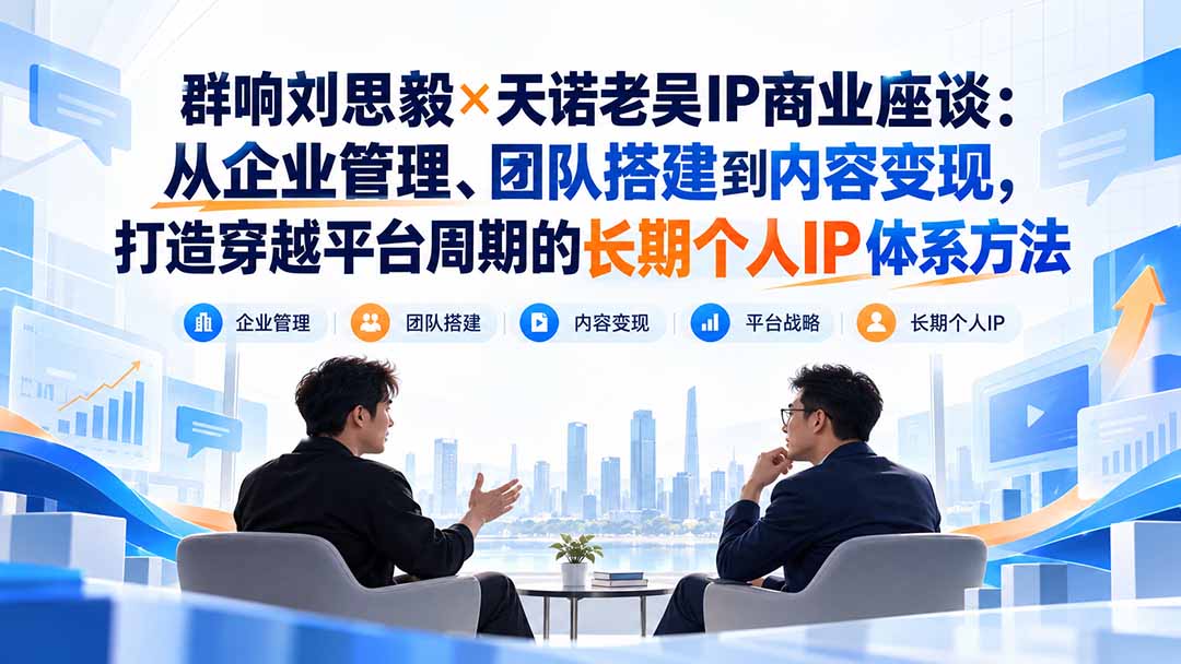 群响刘思毅×天诺老吴IP商业座谈：从企业管理、团队搭建到内容变现，打造穿越平台周期的长期个人IP体系方法-续财库