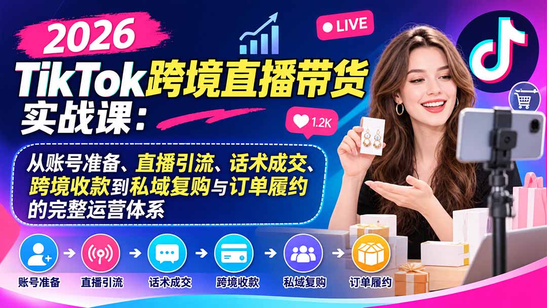 2026TikTok跨境直播带货实战课：从账号准备、直播引流、话术成交、跨境收款到私域复购与订单履约的完整运营体系-续财库