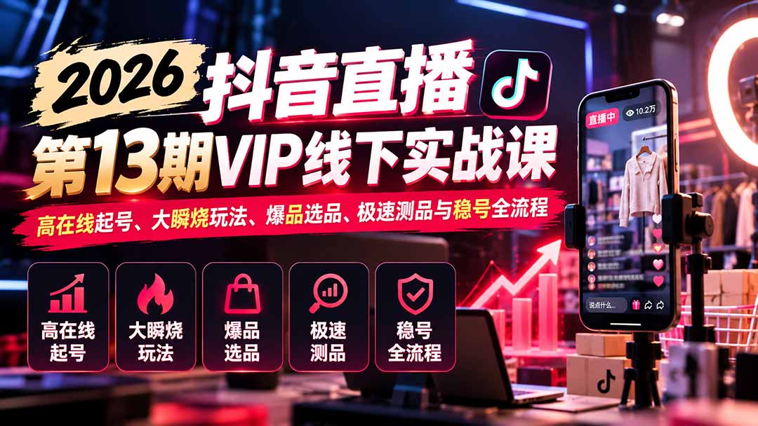2026抖音直播第13期VIP线下实战课：高在线起号、大瞬烧玩法、爆品选品、极速测品与稳号全流程-续财库