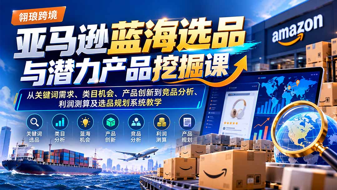 亚马逊蓝海选品与潜力产品挖掘课：从关键词需求、类目机会、产品创新到竞品分析、利润测算及选品规划系统教学-续财库