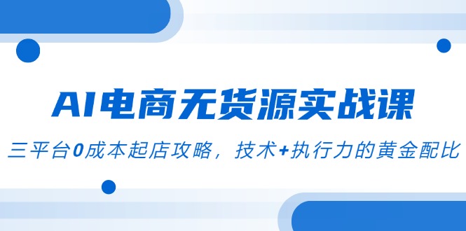 AI电商无货源实战课，三平台0成本起店攻略，技术+执行力的黄金配比-续财库