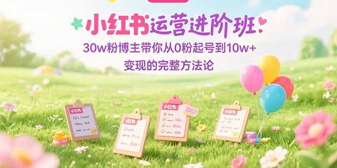 小红书运营进阶班：30w粉博主带你从0粉起号到10w+变现的完整方法论-续财库