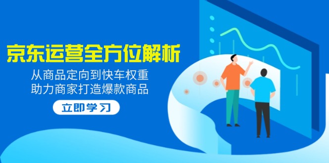 2025京东运营全方位解析：从商品定向到快车权重，助力商家打造爆款商品-续财库