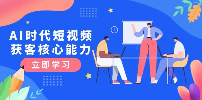 AI时代短视频获客核心课程，三大必备技能解析，认知升级关键要点-续财库