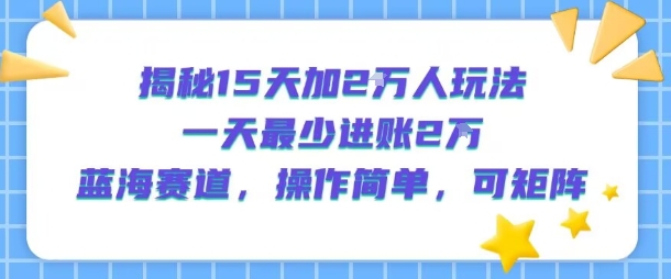 揭秘15天加2W人玩法，一天最少2万进账，蓝海赛道，操作简单，可矩阵-续财库