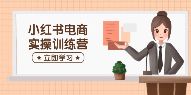 小红书电商实操训练营：涵盖开店、选品、笔记制作等，助你快速上手-续财库