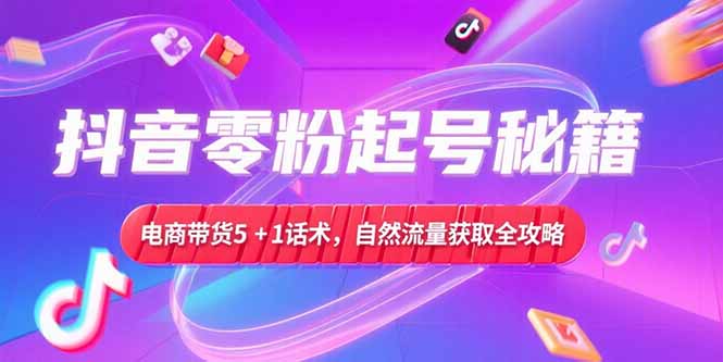 抖音零粉起号秘籍，电商带货5+1话术，自然流量获取实操流程-续财库