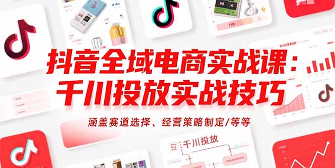 抖音全域电商实战课：千川投放实战技巧，涵盖赛道选择、经营策略制定/等等-续财库
