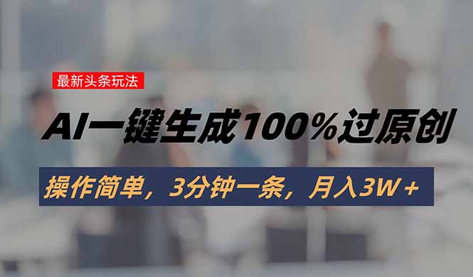 头条最新玩法，AI一键生成100%过原创，操作简单，3分钟一条，月入3W＋-续财库