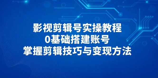 影视剪辑号实操教程,0基础搭建账号,掌握剪辑技巧与变现方法-续财库