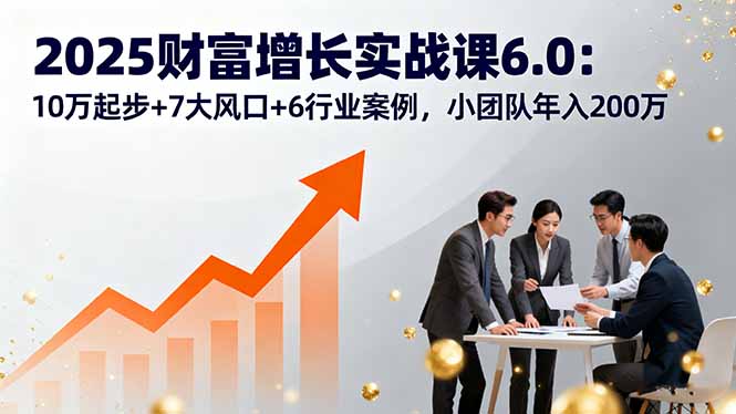 2025财富增长实战课6.0:10万起步+7大风口+6行业案例,小团队年入200万-续财库