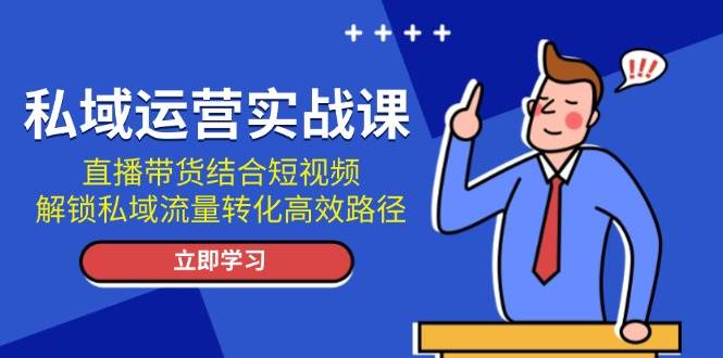 私域运营实战课：直播带货结合短视频，解锁私域流量转化高效路径-续财库