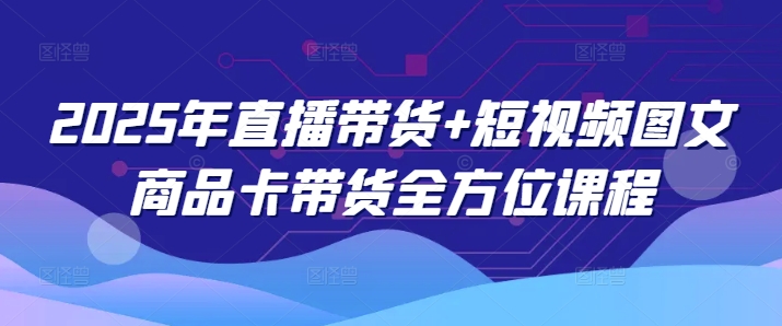 2025年直播带货+短视频图文商品卡带货全方位课程-续财库