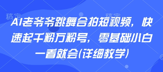 AI老爷爷跳舞合拍短视频，快速起千粉万粉号，零基础小白一看就会(详细教学)-续财库