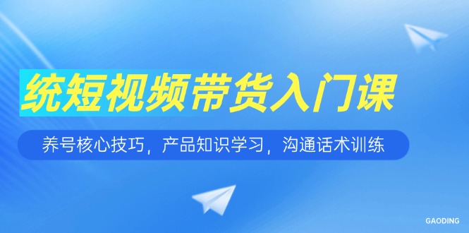 短视频带货入门课,养号核心技巧,产品知识学习,沟通话术训练-续财库