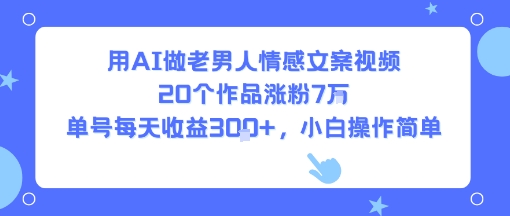 用AI做老男人情感文案视频,20个作品涨粉7W,单号每天收益3张+,小白操作简单-续财库