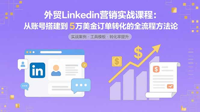 外贸LinkedIn营销实战课程:从账号搭建到5万美金订单转化的全流程方法论-续财库
