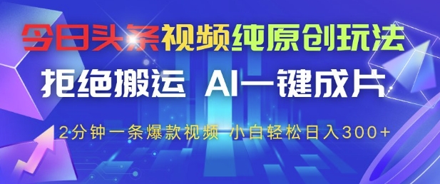 今日头条视频纯原创玩法，拒绝搬运，AI一键成片， 2分钟一条爆款视频，小白也能轻松日入3张+【揭秘】-续财库