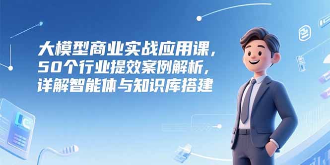 大模型商业实战应用课,50个行业提效案例解析,详解智能体与知识库搭建-续财库