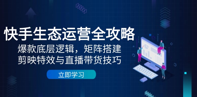 快手生态运营全攻略：爆款底层逻辑，矩阵搭建，剪映特效与直播带货技巧-续财库