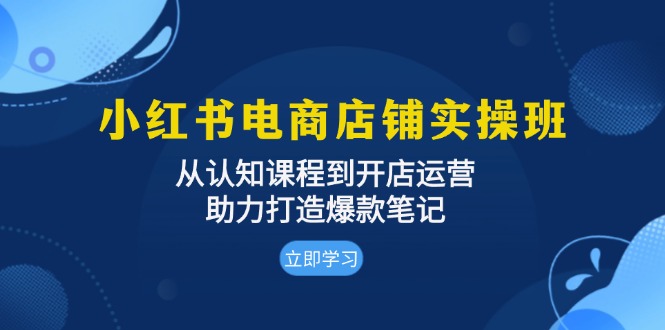 小红书电商店铺实操班：从认知课程到开店运营，助力打造爆款笔记-续财库