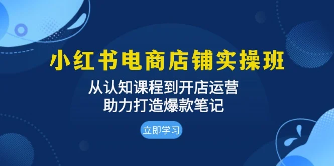小红书电商店铺实操班:从认知课程到开店运营,助力打造爆款笔记-续财库