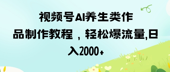 视频号ai养生类作品制作教程，轻松爆流量，日入数张-续财库