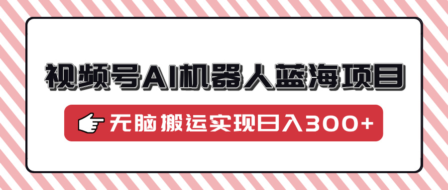 视频号AI机器人蓝海项目，操作简单适合0基础小白，无脑搬运实现日入300+-续财库