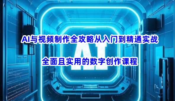 AI与视频制作全攻略从入门到精通实战，全面且实用的数字创作课程(更新3月)-续财库