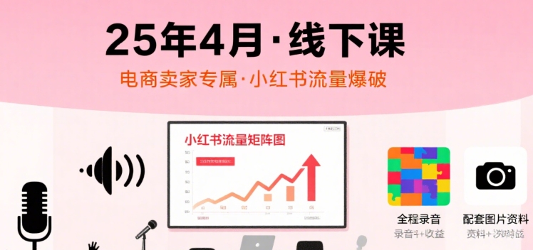 小红书25年4月线下课程,电商卖家小红书流量课,录音+图片-续财库